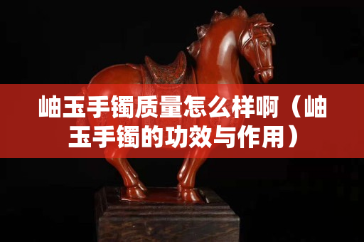 岫玉手鐲質量怎么樣?。ㄡ队袷骤C的功效與作用）