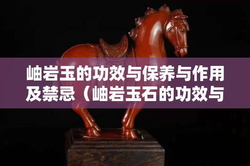 岫巖玉的功效與保養與作用及禁忌（岫巖玉石的功效與作用）