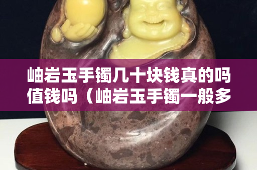 岫巖玉手鐲幾十塊錢真的嗎值錢嗎（岫巖玉手鐲一般多少錢什么顏色的價(jià)高 百度知道）