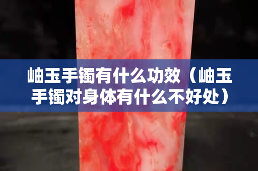 岫玉手鐲有什么功效（岫玉手鐲對(duì)身體有什么不好處）