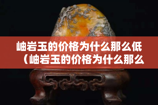 岫巖玉的價格為什么那么低（岫巖玉的價格為什么那么低呀）