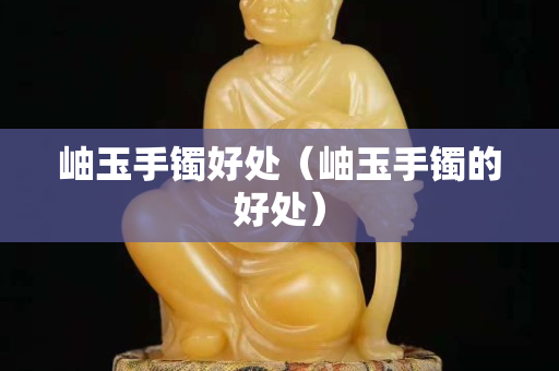 岫玉手鐲好處（岫玉手鐲的好處）