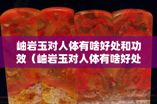 岫巖玉對人體有啥好處和功效（岫巖玉對人體有啥好處和功效圖片）