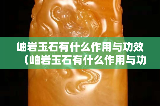 岫巖玉石有什么作用與功效（岫巖玉石有什么作用與功效禁忌）