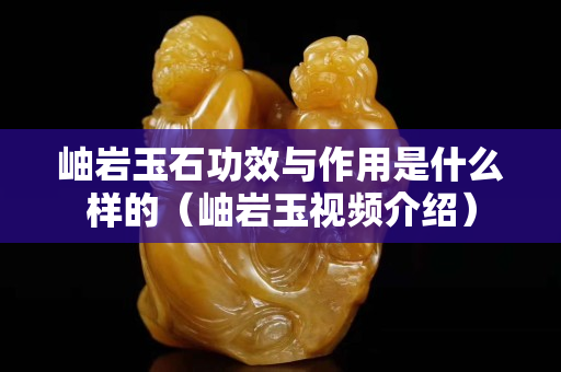 岫巖玉石功效與作用是什么樣的（岫巖玉視頻介紹）