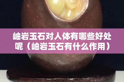 岫巖玉石對人體有哪些好處呢（岫巖玉石有什么作用）