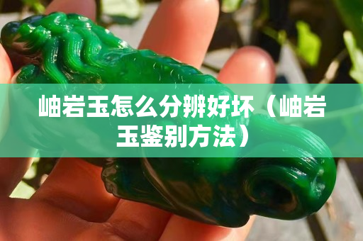 岫巖玉怎么分辨好壞（岫巖玉鑒別方法）