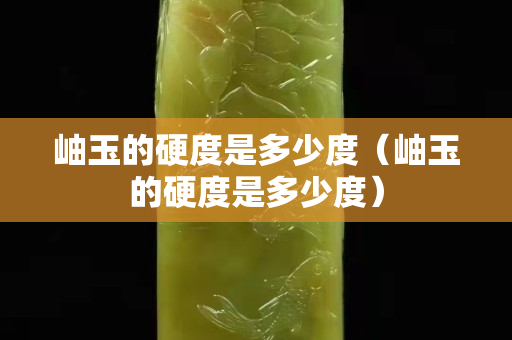 岫玉的硬度是多少度（岫玉的硬度是多少度）