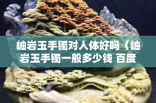 岫巖玉手鐲對(duì)人體好嗎（岫巖玉手鐲一般多少錢(qián) 百度知道）