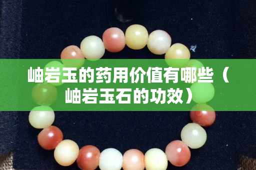 岫巖玉的藥用價值有哪些（岫巖玉石的功效）