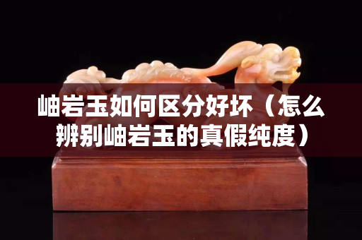 岫巖玉如何區(qū)分好壞（怎么辨別岫巖玉的真假純度）