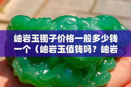 岫巖玉鐲子價格一般多少錢一個（岫巖玉值錢嗎？岫巖玉手鐲一般多少錢？）