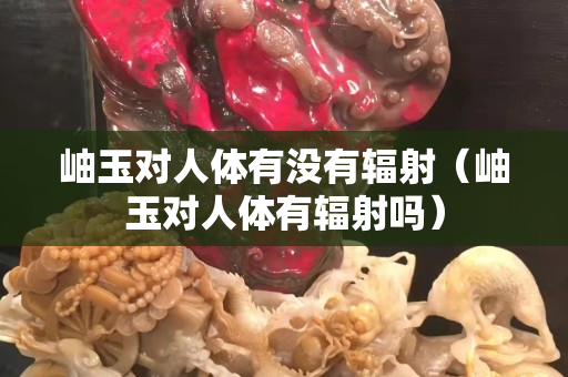 岫玉對(duì)人體有沒有輻射（岫玉對(duì)人體有輻射嗎）