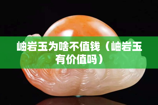 岫巖玉為啥不值錢（岫巖玉有價(jià)值嗎）