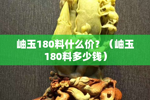岫玉180料什么價？（岫玉180料多少錢）