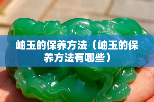 岫玉的保養(yǎng)方法（岫玉的保養(yǎng)方法有哪些）