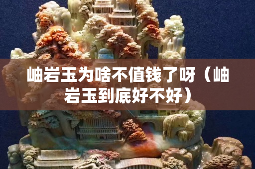 岫巖玉為啥不值錢了呀（岫巖玉到底好不好）