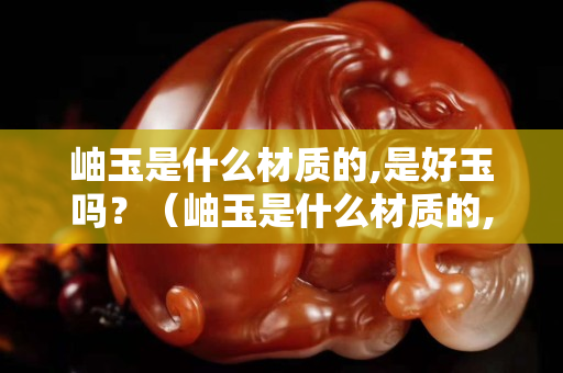 岫玉是什么材質的,是好玉嗎？（岫玉是什么材質的,是好玉嗎值得買嗎）
