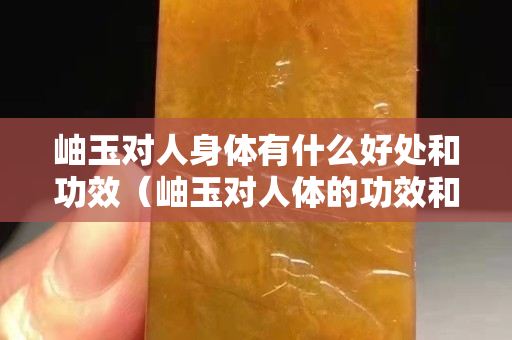岫玉對人身體有什么好處和功效（岫玉對人體的功效和作用）
