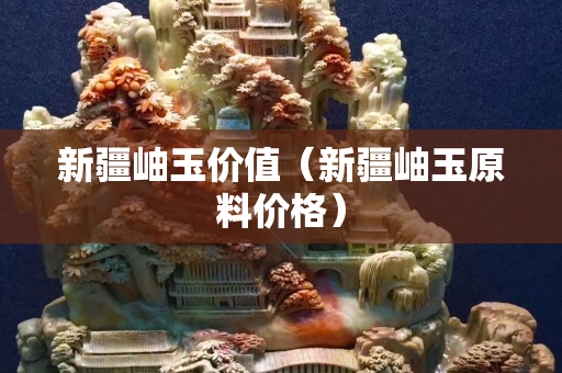 新疆岫玉價值（新疆岫玉原料價格）