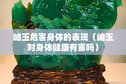 岫玉危害身體的表現（岫玉對身體健康有害嗎）