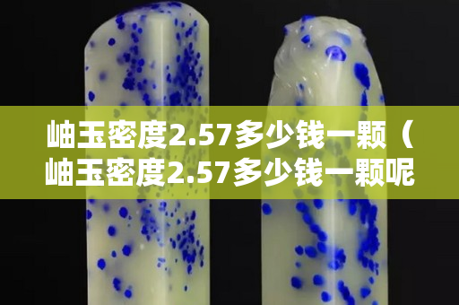 岫玉密度2.57多少錢一顆（岫玉密度2.57多少錢一顆呢）