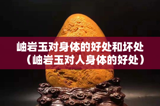 岫巖玉對身體的好處和壞處（岫巖玉對人身體的好處）