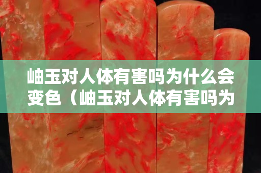岫玉對人體有害嗎為什么會變色（岫玉對人體有害嗎為什么會變色的原因）