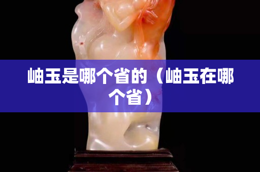 岫玉是哪個省的（岫玉在哪個省）