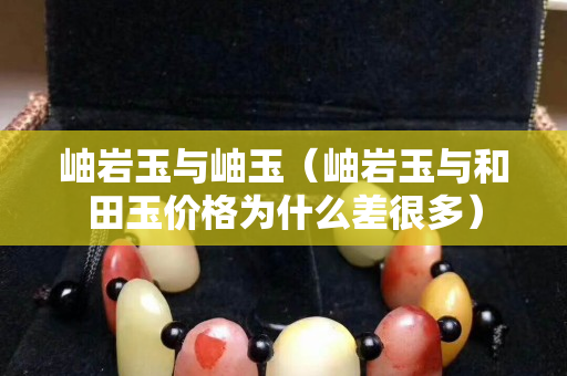 岫巖玉與岫玉（岫巖玉與和田玉價格為什么差很多）