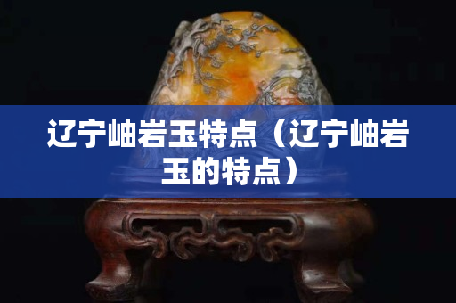 遼寧岫巖玉特點（遼寧岫巖玉的特點）