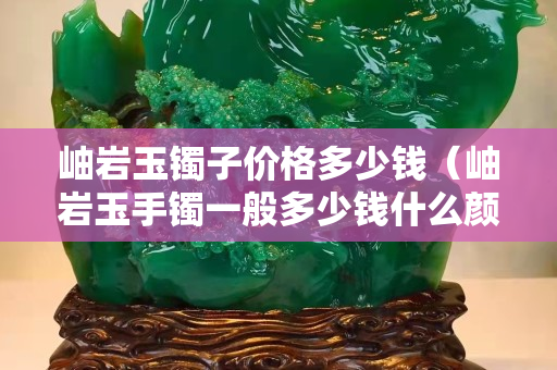 岫巖玉鐲子價格多少錢（岫巖玉手鐲一般多少錢什么顏色的價高 百度知道）
