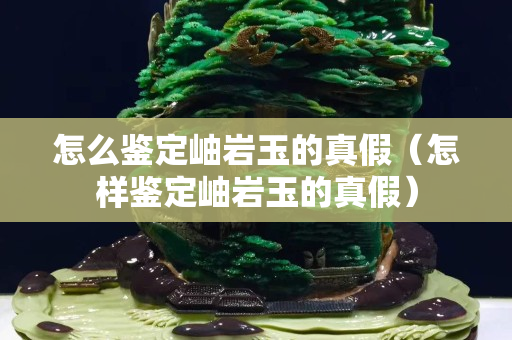 怎么鑒定岫巖玉的真假（怎樣鑒定岫巖玉的真假）