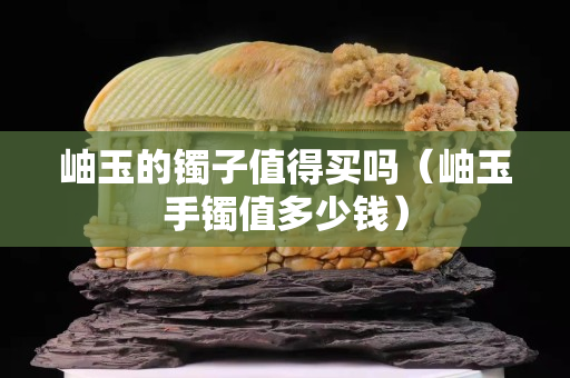 岫玉的鐲子值得買嗎（岫玉手鐲值多少錢）