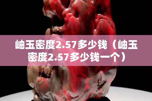 岫玉密度2.57多少錢（岫玉密度2.57多少錢一個）