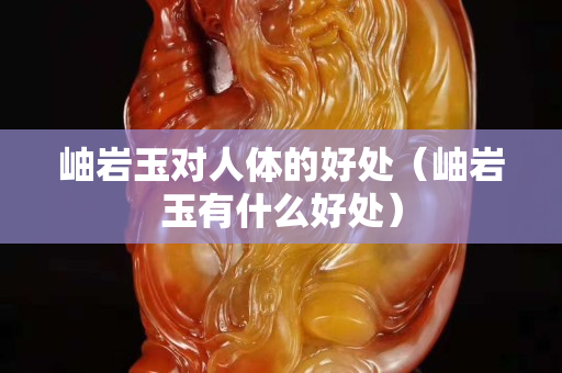 岫巖玉對人體的好處（岫巖玉有什么好處）