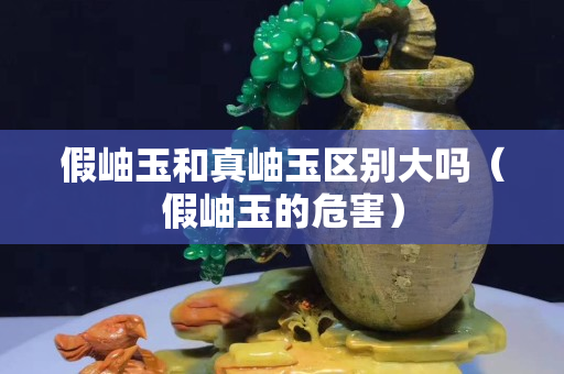 假岫玉和真岫玉區(qū)別大嗎（假岫玉的危害）