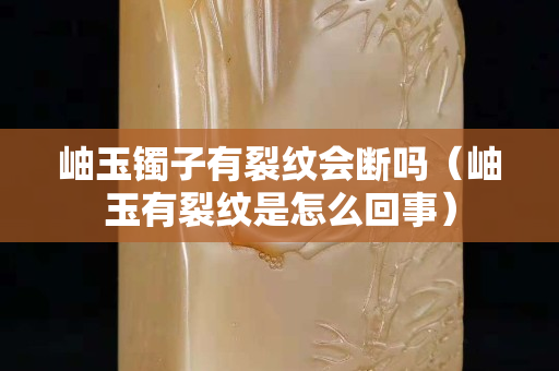 岫玉鐲子有裂紋會斷嗎（岫玉有裂紋是怎么回事）