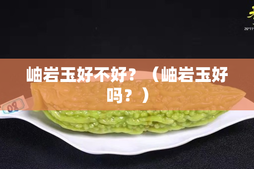 岫巖玉好不好？（岫巖玉好嗎？）