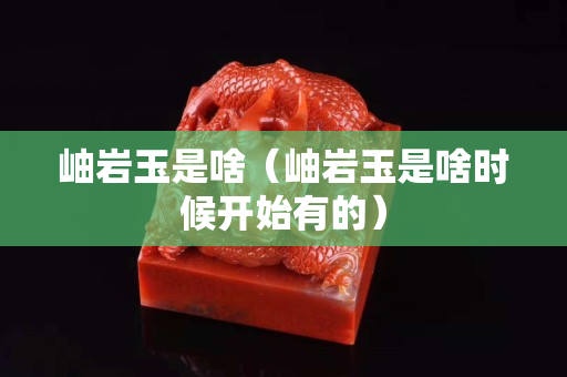 岫巖玉是啥（岫巖玉是啥時候開始有的）