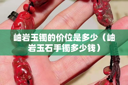 岫巖玉鐲的價位是多少（岫巖玉石手鐲多少錢）