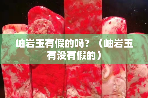 岫巖玉有假的嗎？（岫巖玉有沒有假的）