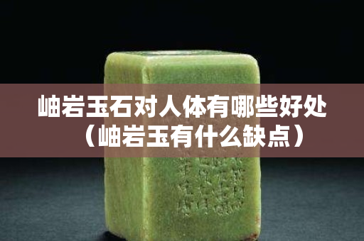 岫巖玉石對人體有哪些好處（岫巖玉有什么缺點）