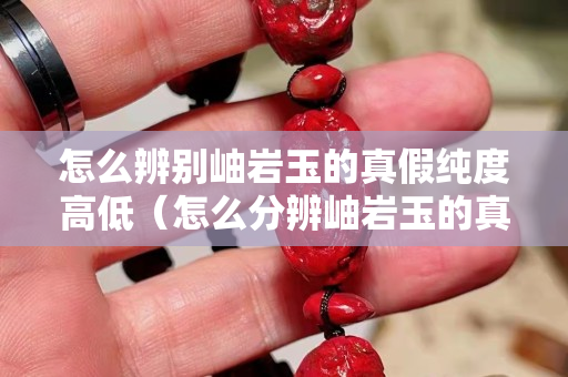怎么辨別岫巖玉的真假純度高低（怎么分辨岫巖玉的真假）