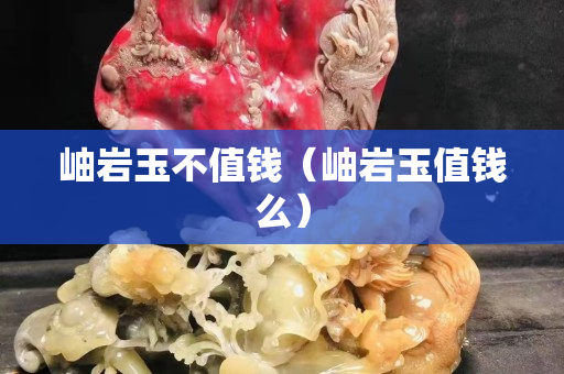 岫巖玉不值錢（岫巖玉值錢么）