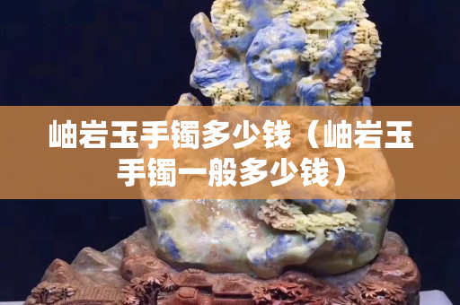 岫巖玉手鐲多少錢（岫巖玉手鐲一般多少錢）