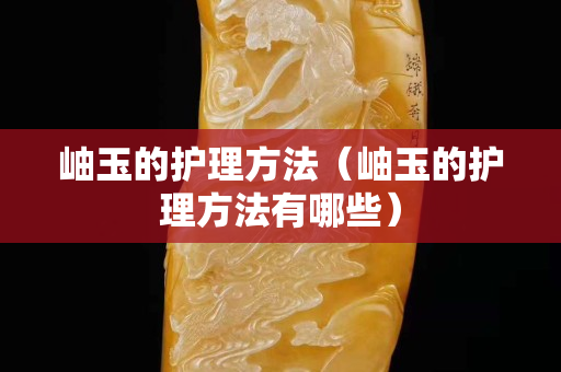 岫玉的護理方法（岫玉的護理方法有哪些）