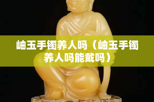 岫玉手鐲養人嗎（岫玉手鐲養人嗎能戴嗎）