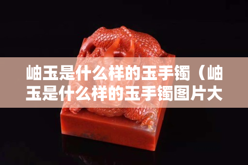 岫玉是什么樣的玉手鐲（岫玉是什么樣的玉手鐲圖片大全）