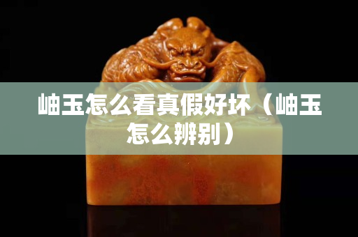 岫玉怎么看真假好壞（岫玉怎么辨別）